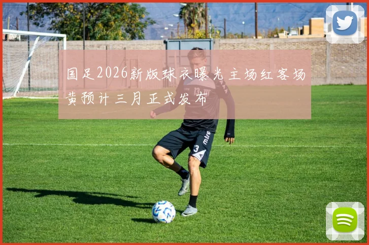 国足2026新版球衣曝光主场红客场黄预计三月正式发布