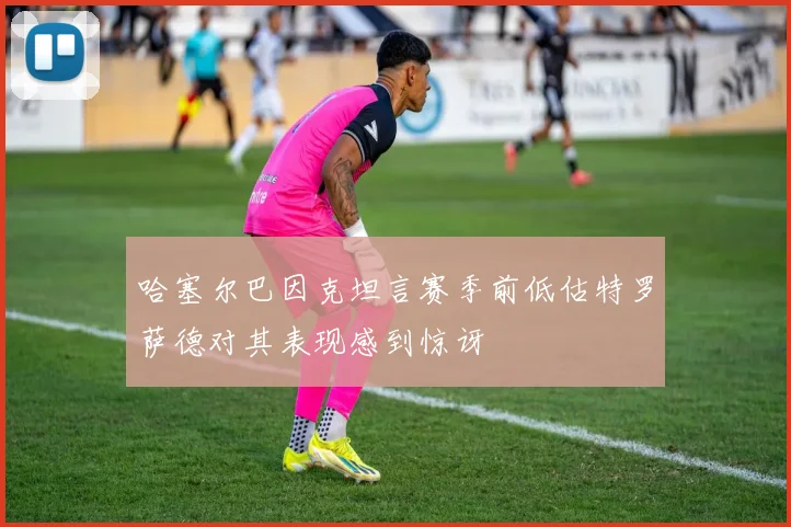 哈塞尔巴因克坦言赛季前低估特罗萨德对其表现感到惊讶