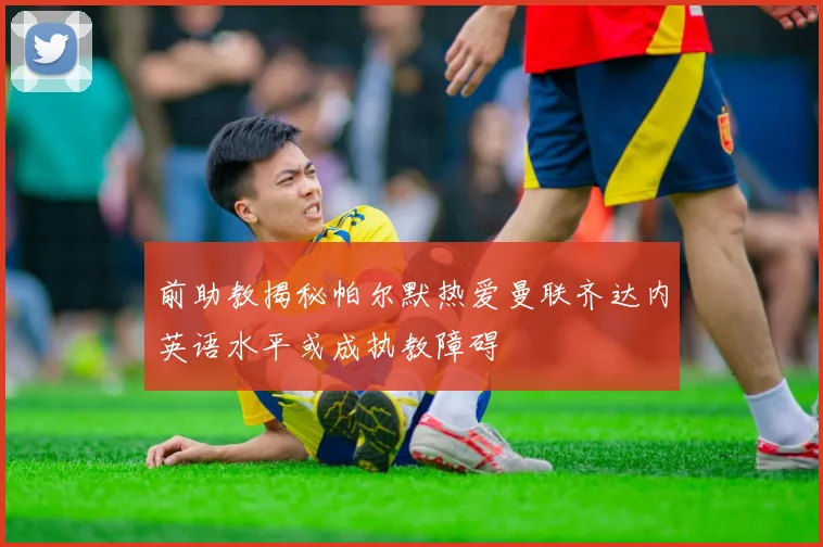 前助教揭秘帕尔默热爱曼联齐达内英语水平或成执教障碍