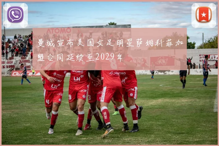 曼城宣布美国女足明星萨姆科菲加盟合同延续至2029年