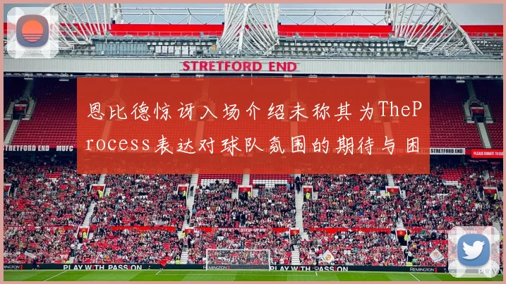 恩比德惊讶入场介绍未称其为TheProcess表达对球队氛围的期待与困惑