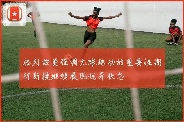 格列兹曼强调无球跑动的重要性期待新援继续展现优异状态