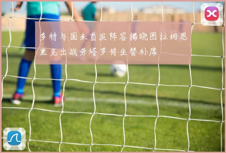 多特与国米首发阵容揭晓图拉姆恩里克出战劳塔罗将坐替补席