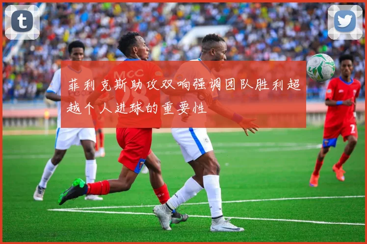 菲利克斯助攻双响强调团队胜利超越个人进球的重要性